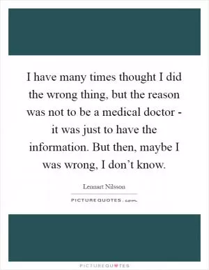 I have many times thought I did the wrong thing, but the reason was not to be a medical doctor - it was just to have the information. But then, maybe I was wrong, I don’t know Picture Quote #1