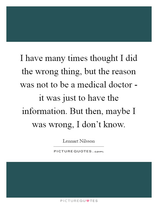I have many times thought I did the wrong thing, but the reason was not to be a medical doctor - it was just to have the information. But then, maybe I was wrong, I don't know Picture Quote #1
