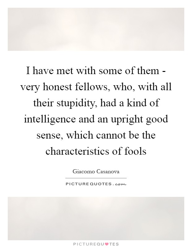 I have met with some of them - very honest fellows, who, with all their stupidity, had a kind of intelligence and an upright good sense, which cannot be the characteristics of fools Picture Quote #1
