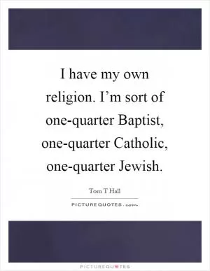 I have my own religion. I’m sort of one-quarter Baptist, one-quarter Catholic, one-quarter Jewish Picture Quote #1