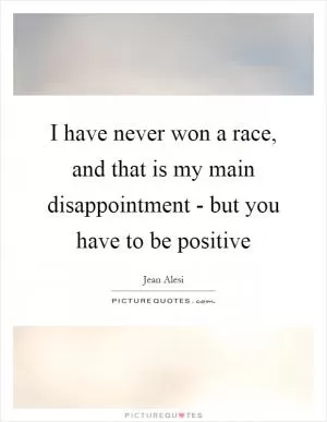 I have never won a race, and that is my main disappointment - but you have to be positive Picture Quote #1