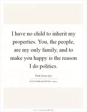 I have no child to inherit my properties. You, the people, are my only family, and to make you happy is the reason I do politics Picture Quote #1