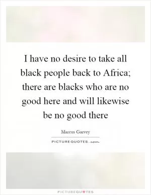 I have no desire to take all black people back to Africa; there are blacks who are no good here and will likewise be no good there Picture Quote #1