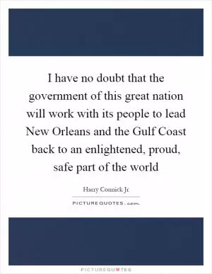 I have no doubt that the government of this great nation will work with its people to lead New Orleans and the Gulf Coast back to an enlightened, proud, safe part of the world Picture Quote #1
