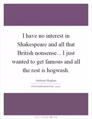 I have no interest in Shakespeare and all that British nonsense... I just wanted to get famous and all the rest is hogwash Picture Quote #1