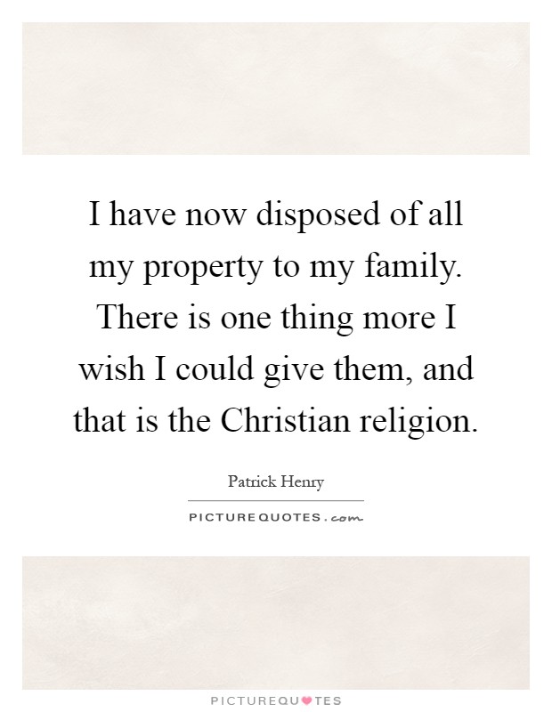 I have now disposed of all my property to my family. There is one thing more I wish I could give them, and that is the Christian religion Picture Quote #1