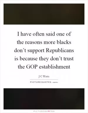 I have often said one of the reasons more blacks don’t support Republicans is because they don’t trust the GOP establishment Picture Quote #1