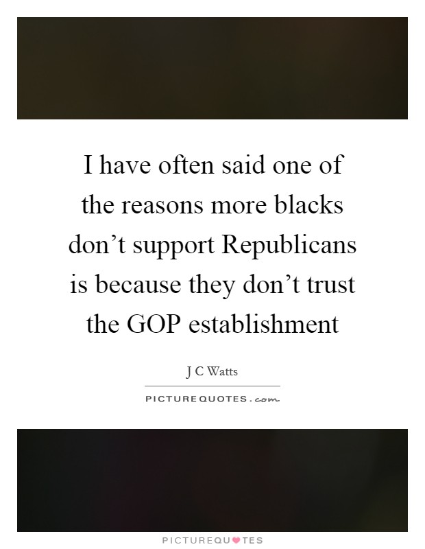 I have often said one of the reasons more blacks don't support Republicans is because they don't trust the GOP establishment Picture Quote #1