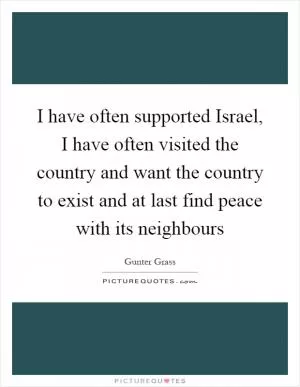 I have often supported Israel, I have often visited the country and want the country to exist and at last find peace with its neighbours Picture Quote #1