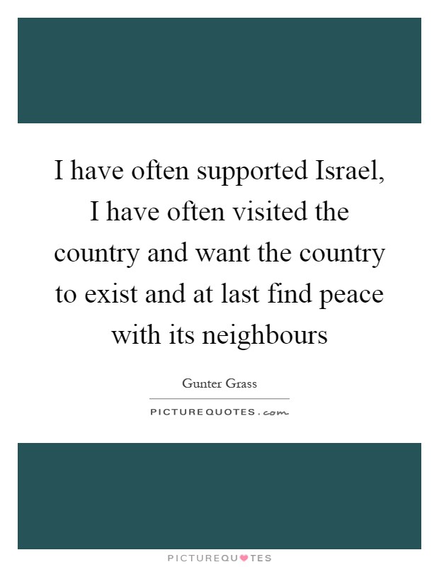 I have often supported Israel, I have often visited the country and want the country to exist and at last find peace with its neighbours Picture Quote #1