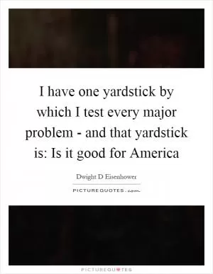 I have one yardstick by which I test every major problem - and that yardstick is: Is it good for America Picture Quote #1