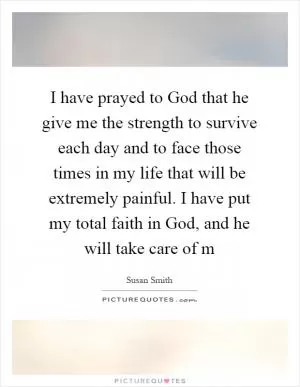 I have prayed to God that he give me the strength to survive each day and to face those times in my life that will be extremely painful. I have put my total faith in God, and he will take care of m Picture Quote #1