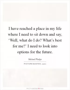 I have reached a place in my life where I need to sit down and say, ‘Well, what do I do? What’s best for me?’ I need to look into options for the future Picture Quote #1