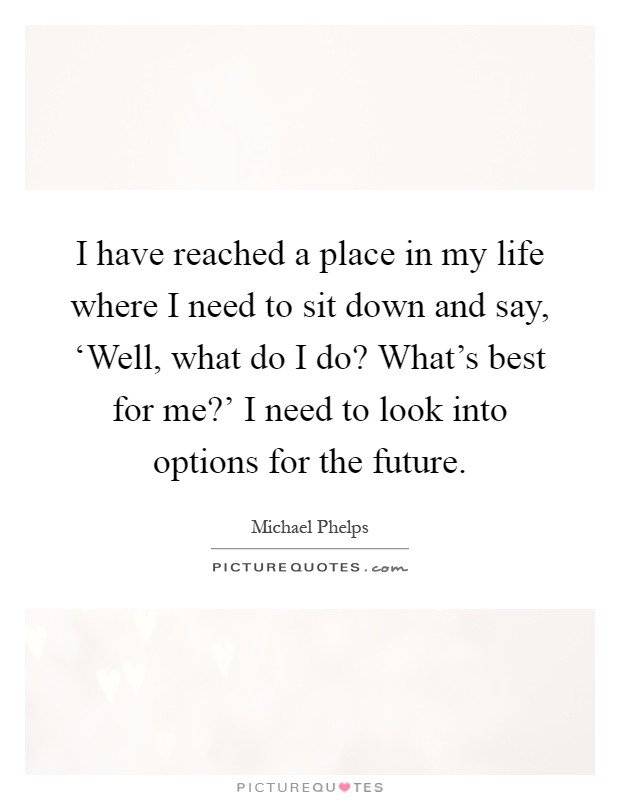 I have reached a place in my life where I need to sit down and say, ‘Well, what do I do? What's best for me?' I need to look into options for the future Picture Quote #1