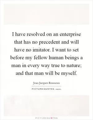 I have resolved on an enterprise that has no precedent and will have no imitator. I want to set before my fellow human beings a man in every way true to nature; and that man will be myself Picture Quote #1