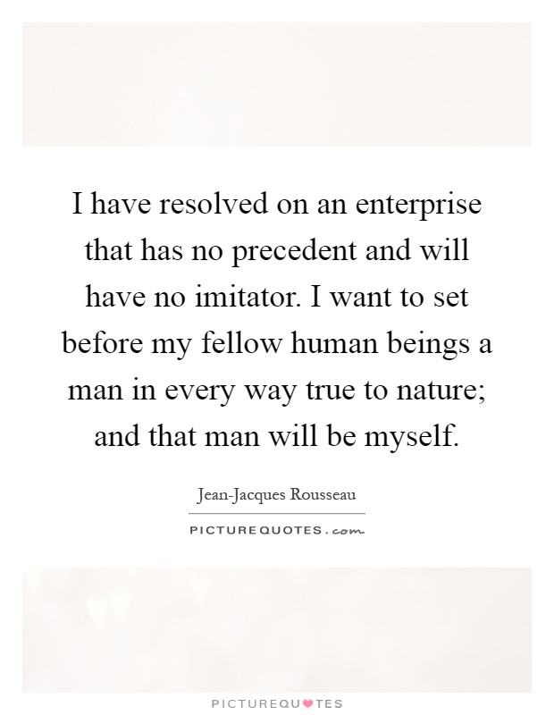 I have resolved on an enterprise that has no precedent and will have no imitator. I want to set before my fellow human beings a man in every way true to nature; and that man will be myself Picture Quote #1