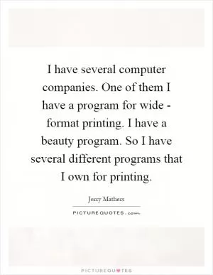 I have several computer companies. One of them I have a program for wide - format printing. I have a beauty program. So I have several different programs that I own for printing Picture Quote #1