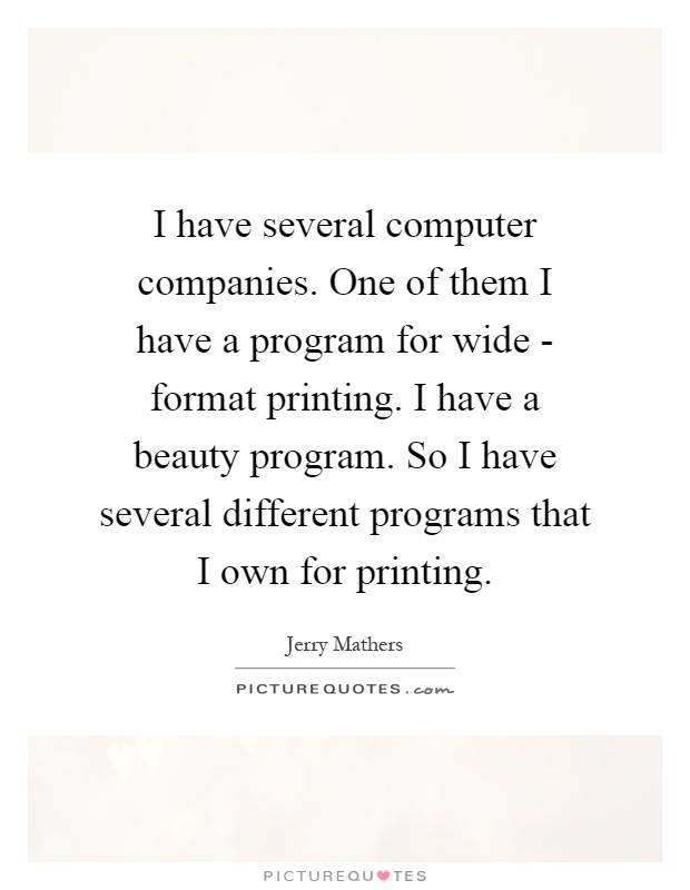 I have several computer companies. One of them I have a program for wide - format printing. I have a beauty program. So I have several different programs that I own for printing Picture Quote #1