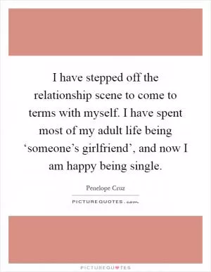 I have stepped off the relationship scene to come to terms with myself. I have spent most of my adult life being ‘someone’s girlfriend’, and now I am happy being single Picture Quote #1