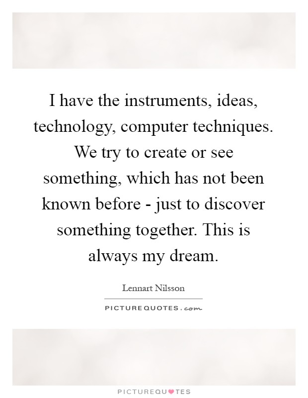 I have the instruments, ideas, technology, computer techniques. We try to create or see something, which has not been known before - just to discover something together. This is always my dream Picture Quote #1