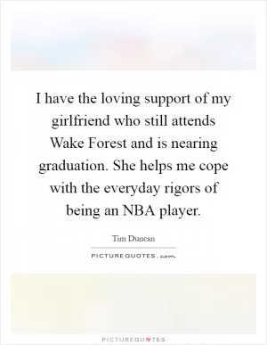 I have the loving support of my girlfriend who still attends Wake Forest and is nearing graduation. She helps me cope with the everyday rigors of being an NBA player Picture Quote #1