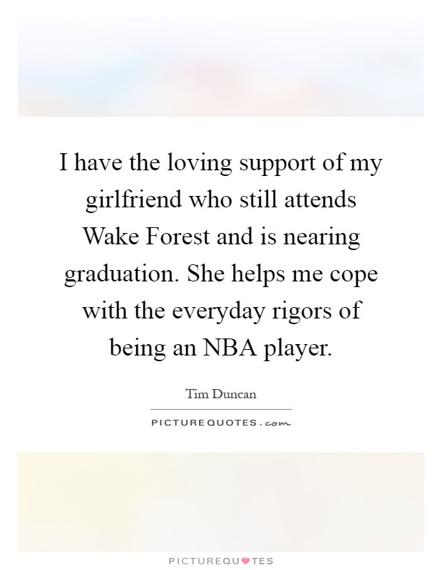 I have the loving support of my girlfriend who still attends Wake Forest and is nearing graduation. She helps me cope with the everyday rigors of being an NBA player Picture Quote #1