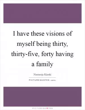 I have these visions of myself being thirty, thirty-five, forty having a family Picture Quote #1