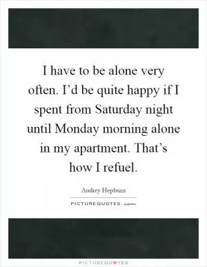 I have to be alone very often. I’d be quite happy if I spent from Saturday night until Monday morning alone in my apartment. That’s how I refuel Picture Quote #1