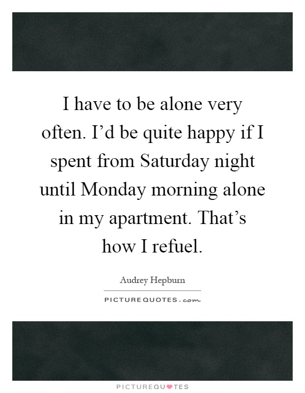 I have to be alone very often. I'd be quite happy if I spent from Saturday night until Monday morning alone in my apartment. That's how I refuel Picture Quote #1