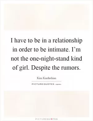 I have to be in a relationship in order to be intimate. I’m not the one-night-stand kind of girl. Despite the rumors Picture Quote #1