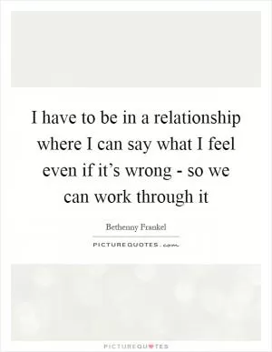 I have to be in a relationship where I can say what I feel even if it’s wrong - so we can work through it Picture Quote #1