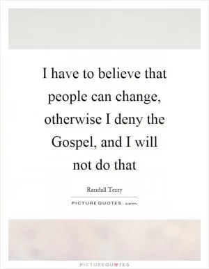 I have to believe that people can change, otherwise I deny the Gospel, and I will not do that Picture Quote #1