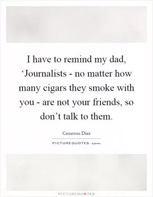 I have to remind my dad, ‘Journalists - no matter how many cigars they smoke with you - are not your friends, so don’t talk to them Picture Quote #1