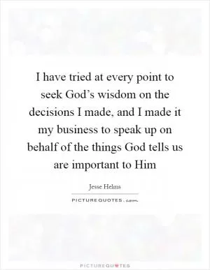 I have tried at every point to seek God’s wisdom on the decisions I made, and I made it my business to speak up on behalf of the things God tells us are important to Him Picture Quote #1