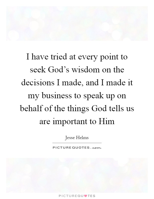 I have tried at every point to seek God's wisdom on the decisions I made, and I made it my business to speak up on behalf of the things God tells us are important to Him Picture Quote #1