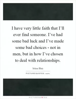 I have very little faith that I’ll ever find someone. I’ve had some bad luck and I’ve made some bad choices - not in men, but in how I’ve chosen to deal with relationships Picture Quote #1