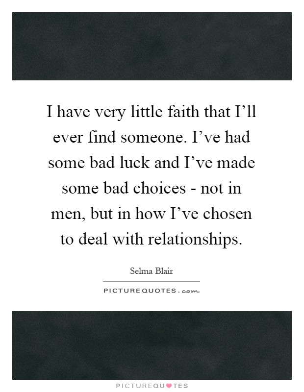 I have very little faith that I'll ever find someone. I've had some bad luck and I've made some bad choices - not in men, but in how I've chosen to deal with relationships Picture Quote #1