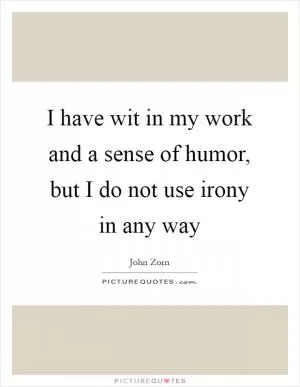 I have wit in my work and a sense of humor, but I do not use irony in any way Picture Quote #1
