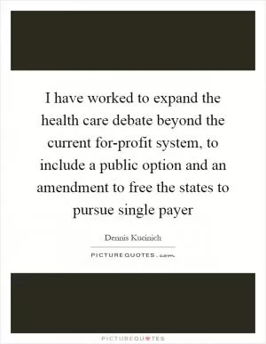 I have worked to expand the health care debate beyond the current for-profit system, to include a public option and an amendment to free the states to pursue single payer Picture Quote #1