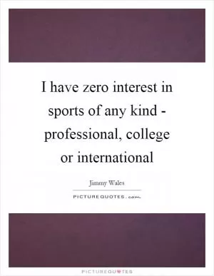 I have zero interest in sports of any kind - professional, college or international Picture Quote #1