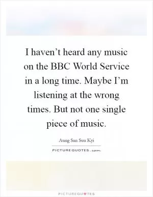 I haven’t heard any music on the BBC World Service in a long time. Maybe I’m listening at the wrong times. But not one single piece of music Picture Quote #1