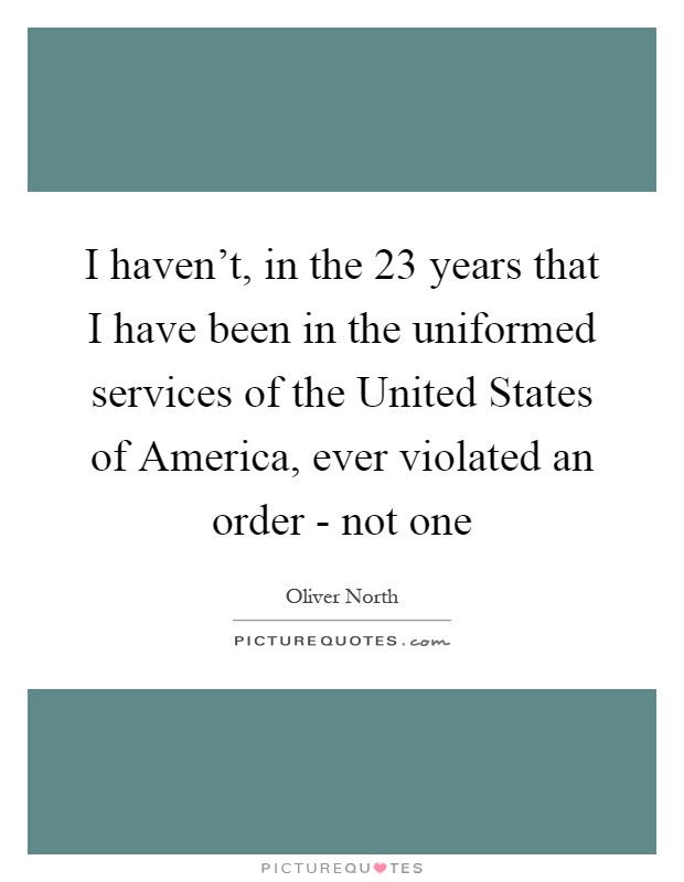 I haven't, in the 23 years that I have been in the uniformed services of the United States of America, ever violated an order - not one Picture Quote #1
