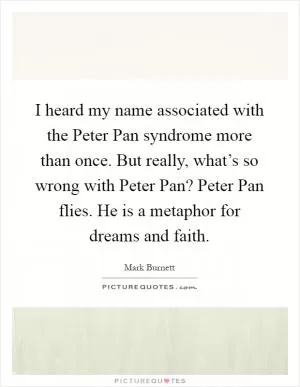 I heard my name associated with the Peter Pan syndrome more than once. But really, what’s so wrong with Peter Pan? Peter Pan flies. He is a metaphor for dreams and faith Picture Quote #1