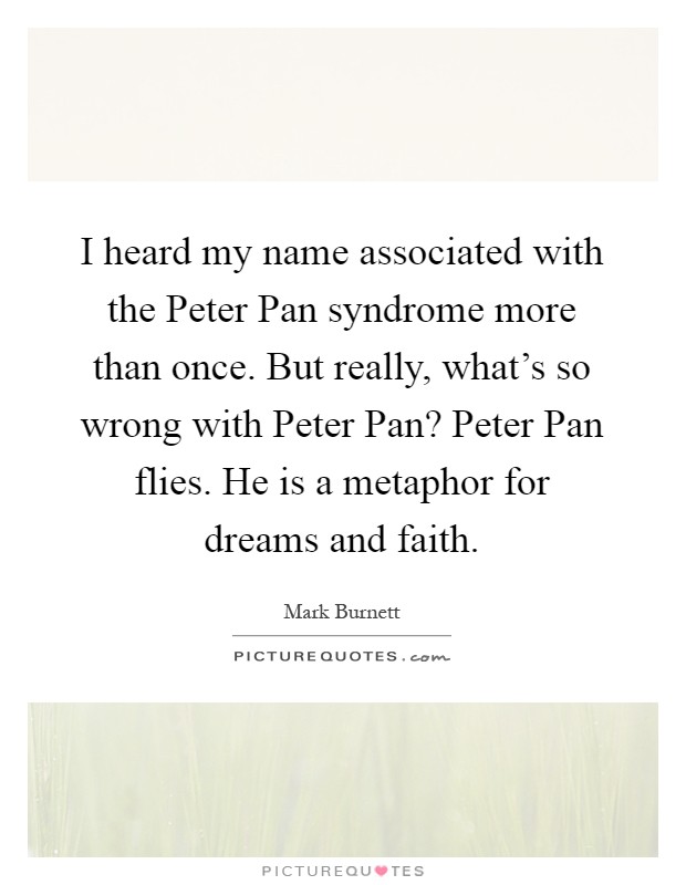 I heard my name associated with the Peter Pan syndrome more than once. But really, what's so wrong with Peter Pan? Peter Pan flies. He is a metaphor for dreams and faith Picture Quote #1