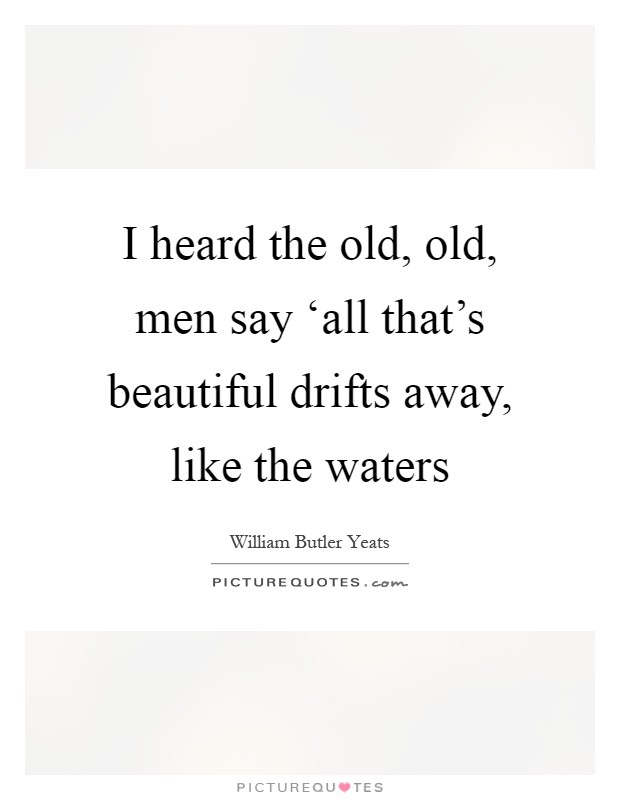 I heard the old, old, men say ‘all that's beautiful drifts away, like the waters Picture Quote #1