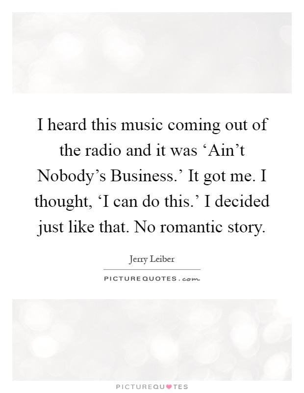 I heard this music coming out of the radio and it was ‘Ain't Nobody's Business.' It got me. I thought, ‘I can do this.' I decided just like that. No romantic story Picture Quote #1