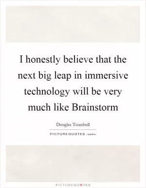 I honestly believe that the next big leap in immersive technology will be very much like Brainstorm Picture Quote #1