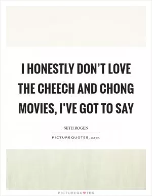 I honestly don’t love the Cheech and Chong movies, I’ve got to say Picture Quote #1