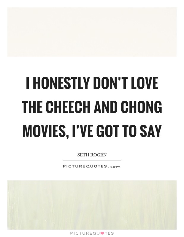 I honestly don't love the Cheech and Chong movies, I've got to say Picture Quote #1