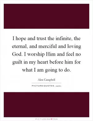 I hope and trust the infinite, the eternal, and merciful and loving God. I worship Him and feel no guilt in my heart before him for what I am going to do Picture Quote #1